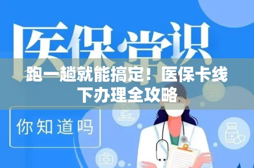 跑一趟就能搞定！医保卡线下办理全攻略